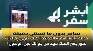 khdmh abshr sfr aljdydh kyf tnhy ijraaat abwr jsr almlk fhd mn jwalk qbl alwswl
