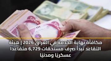 mkafah nhayh alkhdmh fy alaraq 2026 hyh altqaad tbda srf msthqat 6 729 mtqaada askrya wmdnya