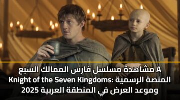 mshahdh mslsl fars almmalk alsba a knight of the seven kingdoms almnsh alrsmyh wmwad alard fy almntqh alarbyh 2025 1