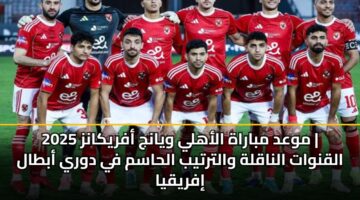 mwad mbarah alahly wyanj afrykanz 2025 alqnwat alnaqlh waltrtyb alhasm fy dwry abtal ifryqya 4