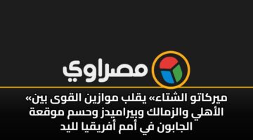 myrkatw alshtaa yqlb mwazyn alqwa byn alahly walzmalk wbyramydz whsm mwqah aljabwn fy amm afryqya llyd 3
