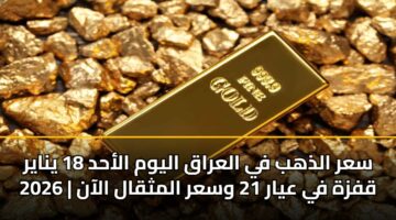 sar aldhhb fy alaraq alywm alahd 18 ynayr 2026 qfzh fy ayar 21 wsar almthqal alaan 1