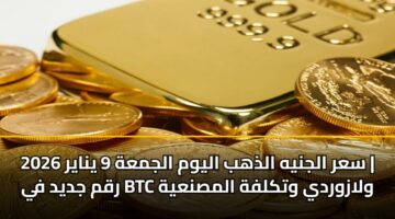 sar aljnyh aldhhb alywm aljmah 9 ynayr 2026 rqm jdyd fy btc wlazwrdy wtklfh almsnayh 2