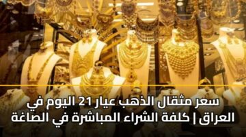 sar mthqal aldhhb ayar 21 alywm fy alaraq klfh alshraa almbashrh fy alsaghh