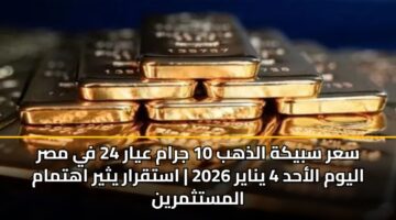 sar sbykh aldhhb 10 jram ayar 24 fy msr alywm alahd 4 ynayr 2026 astqrar ythyr ahtmam almstthmryn
