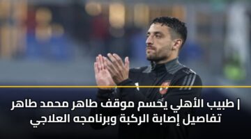 tbyb alahly yhsm mwqf tahr mhmd tahr tfasyl isabh alrkbh wbrnamjh alalajy 2