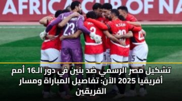 tshkyl msr alrsmy dd bnyn fy dwr al16 amm afryqya 2025 alaan tfasyl almbarah wmsar alfryqyn