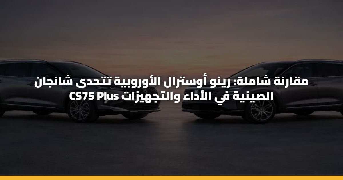مقارنة شاملة: رينو أوسترال الأوروبية تتحدى شانجان CS75 Plus الصينية في ...