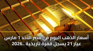 asaar aldhhb alywm fy msr alahd 1 mars 2026. ayar 21 ysjl qfzh tarykhyh