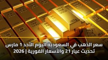 sar aldhhb fy alsawdyh alywm alahd 1 mars 2026 thdyth ayar 21 walasaar alfwryh